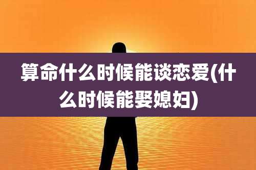 算命什么时候能谈恋爱(什么时候能娶媳妇)