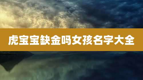 虎宝宝缺金吗女孩名字大全