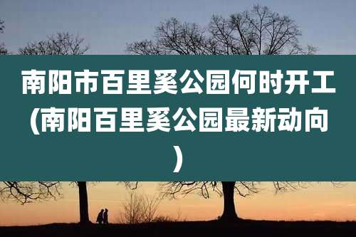 南阳市百里奚公园何时开工(南阳百里奚公园最新动向)