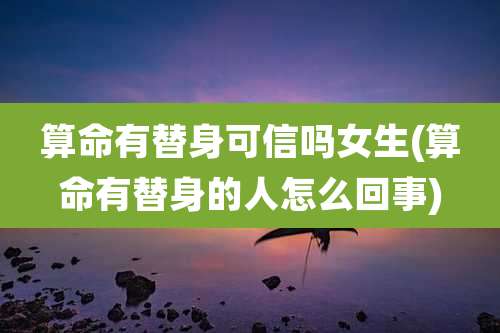 算命有替身可信吗女生(算命有替身的人怎么回事)