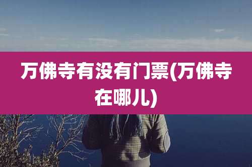 万佛寺有没有门票(万佛寺在哪儿)