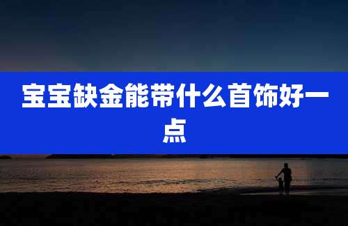 宝宝缺金能带什么首饰好一点