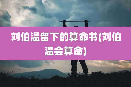 刘伯温留下的算命书(刘伯温会算命)