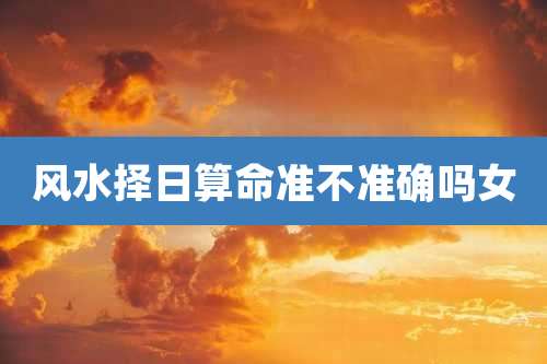 风水择日算命准不准确吗女