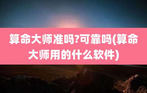 算命大师准吗?可靠吗(算命大师用的什么软件)