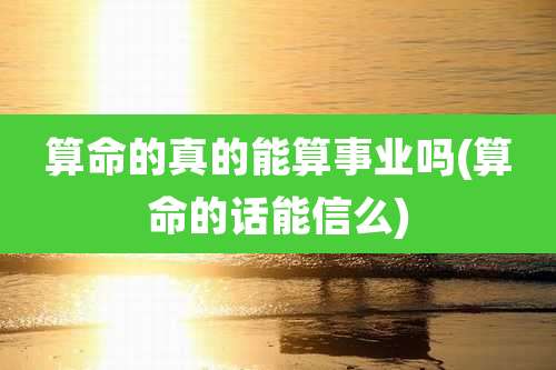 算命的真的能算事业吗(算命的话能信么)