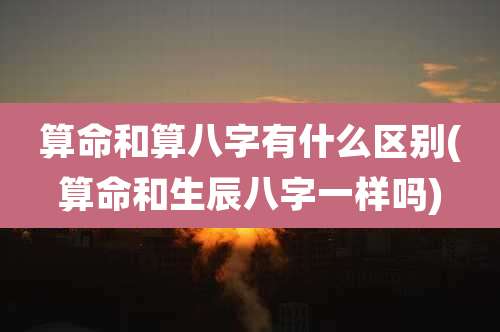 算命和算八字有什么区别(算命和生辰八字一样吗)