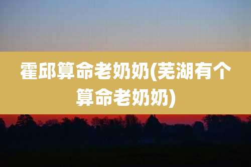 霍邱算命老奶奶(芜湖有个算命老奶奶)