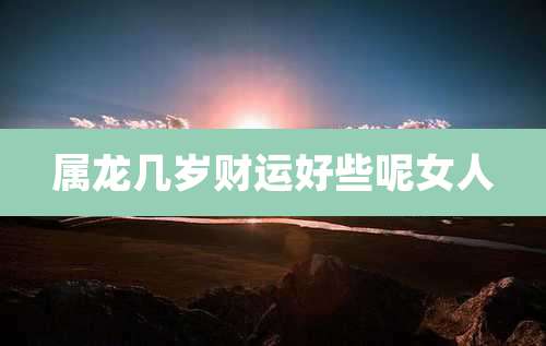 属龙几岁财运好些呢女人