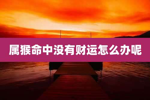 属猴命中没有财运怎么办呢