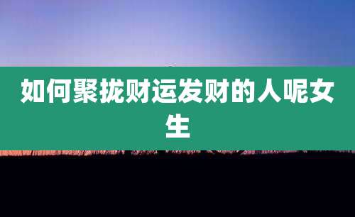 如何聚拢财运发财的人呢女生