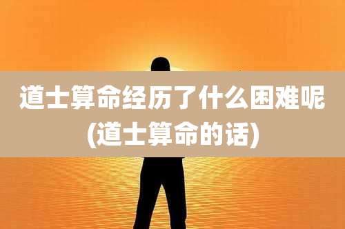 道士算命经历了什么困难呢(道士算命的话)