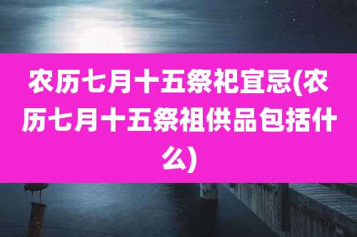 农历七月十五祭祀宜忌(农历七月十五祭祖供品包括什么)