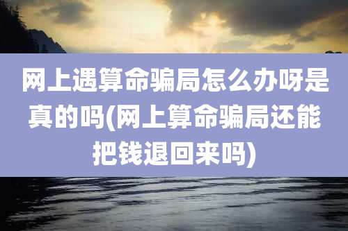 网上遇算命骗局怎么办呀是真的吗(网上算命骗局还能把钱退回来吗)