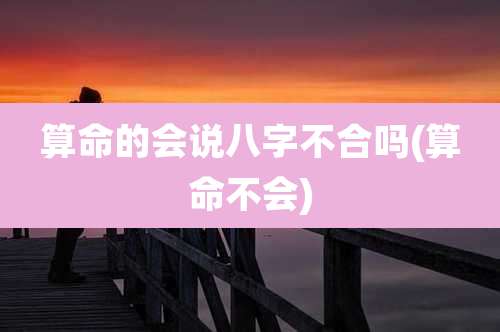 算命的会说八字不合吗(算命不会)