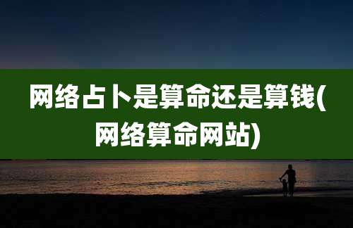 网络占卜是算命还是算钱(网络算命网站)