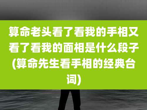 算命老头看了看我的手相又看了看我的面相是什么段子(算命先生看手相的经典台词)