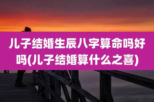 儿子结婚生辰八字算命吗好吗(儿子结婚算什么之喜)
