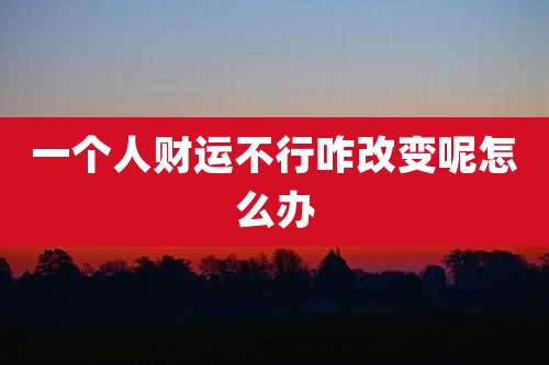 一个人财运不行咋改变呢怎么办