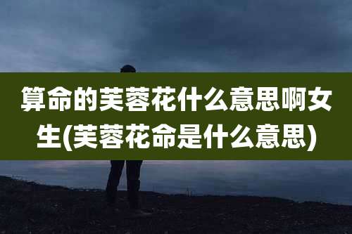 算命的芙蓉花什么意思啊女生(芙蓉花命是什么意思)