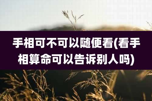 手相可不可以随便看(看手相算命可以告诉别人吗)