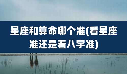 星座和算命哪个准(看星座准还是看八字准)