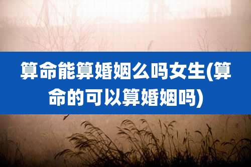 算命能算婚姻么吗女生(算命的可以算婚姻吗)