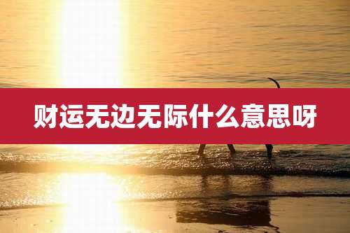 财运无边无际什么意思呀