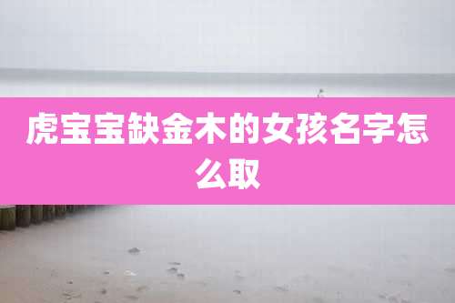 虎宝宝缺金木的女孩名字怎么取