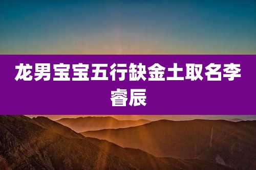 龙男宝宝五行缺金土取名李睿辰