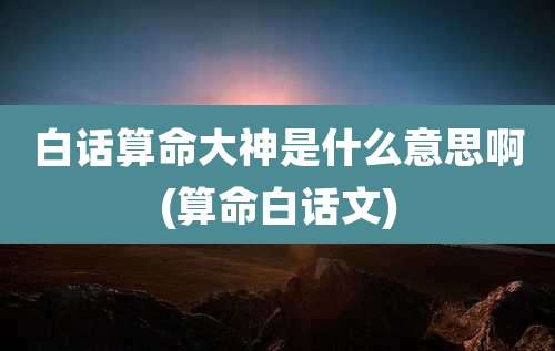 白话算命大神是什么意思啊(算命白话文)