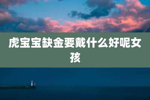 虎宝宝缺金要戴什么好呢女孩