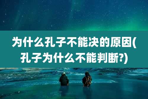 为什么孔子不能决的原因(孔子为什么不能判断?)