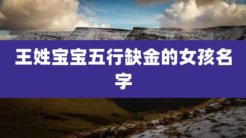王姓宝宝五行缺金的女孩名字