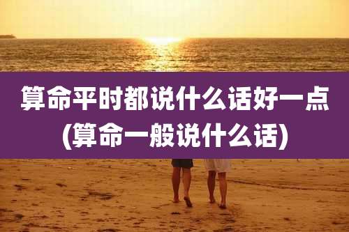 算命平时都说什么话好一点(算命一般说什么话)