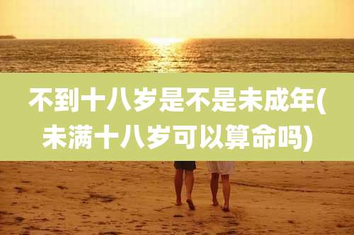 不到十八岁是不是未成年(未满十八岁可以算命吗)