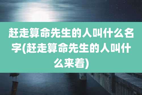 赶走算命先生的人叫什么名字(赶走算命先生的人叫什么来着)