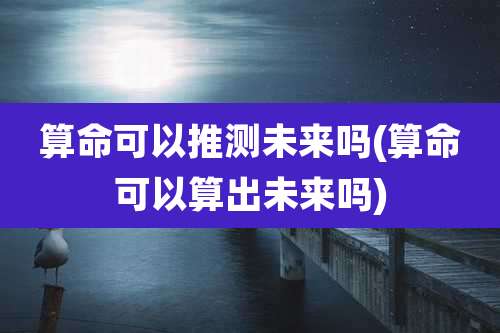 算命可以推测未来吗(算命可以算出未来吗)