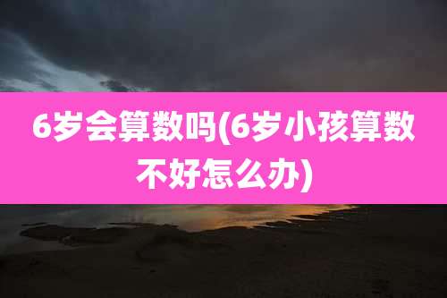 6岁会算数吗(6岁小孩算数不好怎么办)