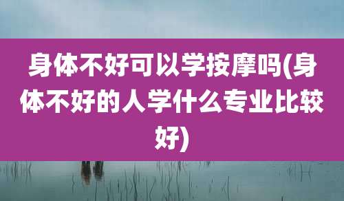 身体不好可以学按摩吗(身体不好的人学什么专业比较好)