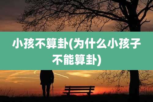 小孩不算卦(为什么小孩子不能算卦)