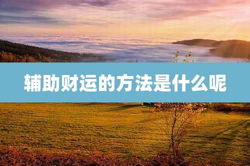 辅助财运的方法是什么呢