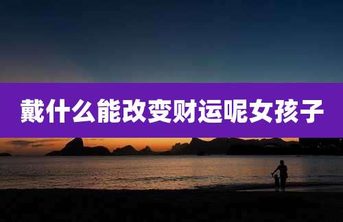 戴什么能改变财运呢女孩子