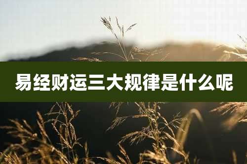 易经财运三大规律是什么呢