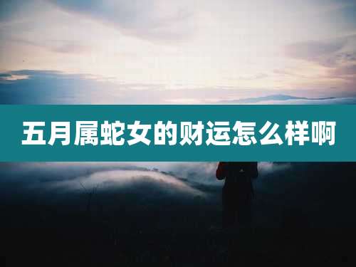 五月属蛇女的财运怎么样啊
