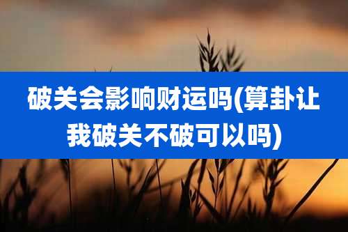 破关会影响财运吗(算卦让我破关不破可以吗)