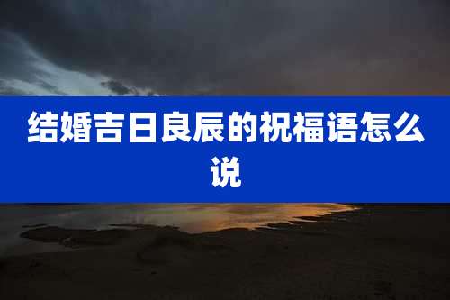 结婚吉日良辰的祝福语怎么说