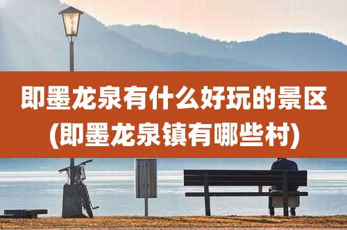 即墨龙泉有什么好玩的景区(即墨龙泉镇有哪些村)