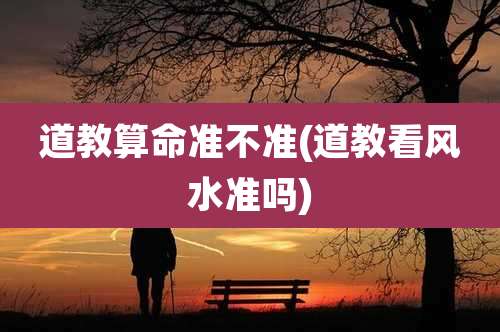 道教算命准不准(道教看风水准吗)