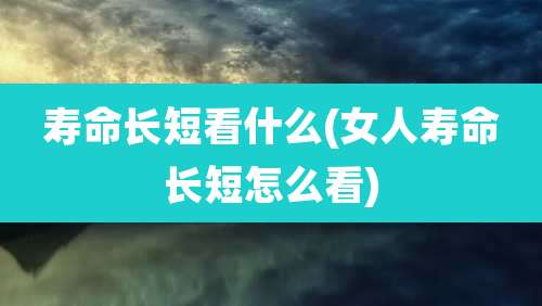 寿命长短看什么(女人寿命长短怎么看)